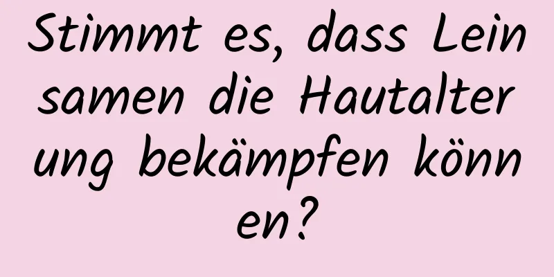 Stimmt es, dass Leinsamen die Hautalterung bekämpfen können?