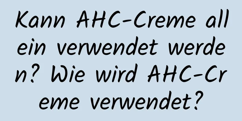 Kann AHC-Creme allein verwendet werden? Wie wird AHC-Creme verwendet?