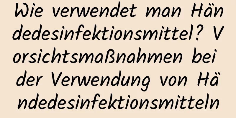 Wie verwendet man Händedesinfektionsmittel? Vorsichtsmaßnahmen bei der Verwendung von Händedesinfektionsmitteln
