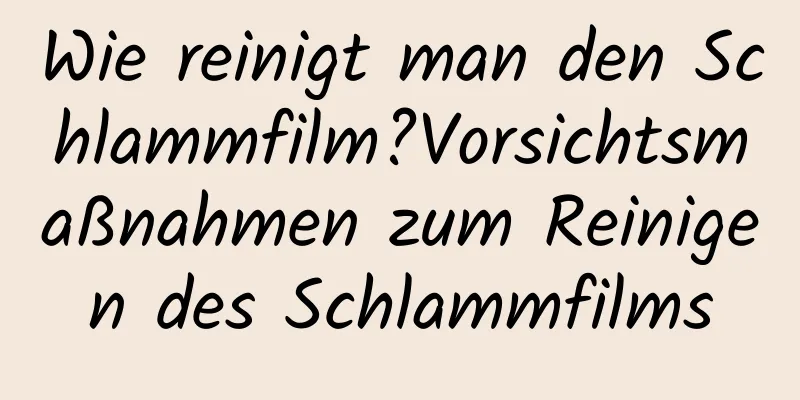 Wie reinigt man den Schlammfilm?Vorsichtsmaßnahmen zum Reinigen des Schlammfilms