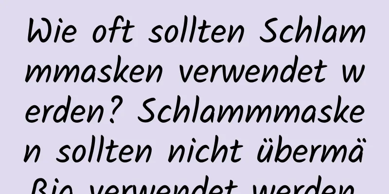 Wie oft sollten Schlammmasken verwendet werden? Schlammmasken sollten nicht übermäßig verwendet werden.