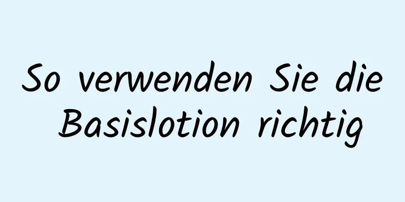 So verwenden Sie die Basislotion richtig