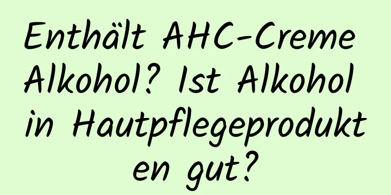 Enthält AHC-Creme Alkohol? Ist Alkohol in Hautpflegeprodukten gut?