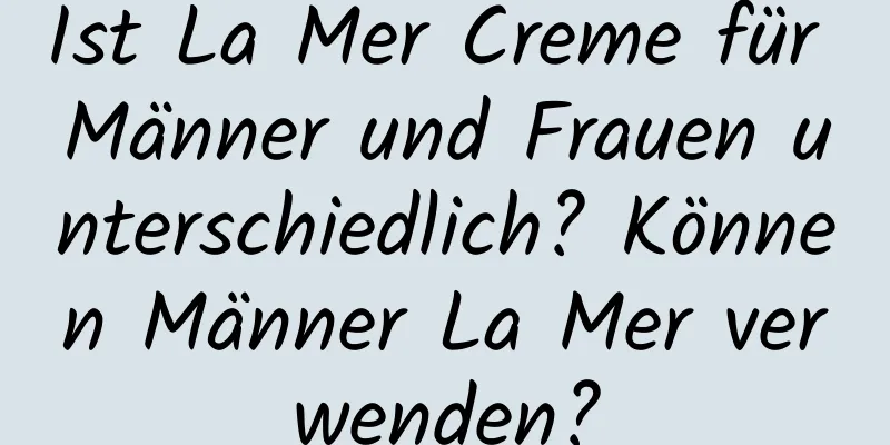 Ist La Mer Creme für Männer und Frauen unterschiedlich? Können Männer La Mer verwenden?