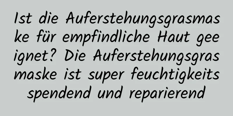 Ist die Auferstehungsgrasmaske für empfindliche Haut geeignet? Die Auferstehungsgrasmaske ist super feuchtigkeitsspendend und reparierend