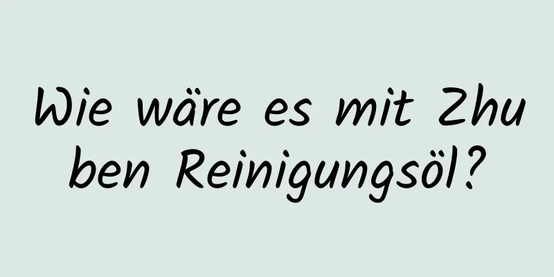 Wie wäre es mit Zhuben Reinigungsöl?