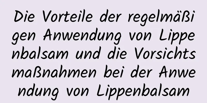 Die Vorteile der regelmäßigen Anwendung von Lippenbalsam und die Vorsichtsmaßnahmen bei der Anwendung von Lippenbalsam