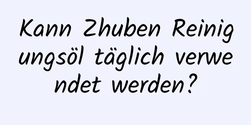 Kann Zhuben Reinigungsöl täglich verwendet werden?