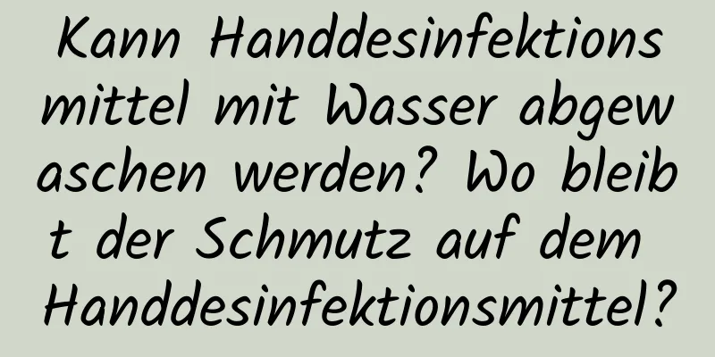 Kann Handdesinfektionsmittel mit Wasser abgewaschen werden? Wo bleibt der Schmutz auf dem Handdesinfektionsmittel?