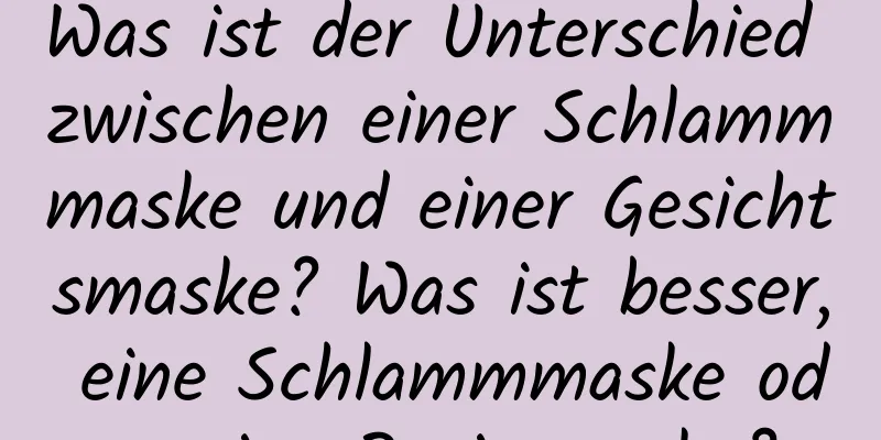 Was ist der Unterschied zwischen einer Schlammmaske und einer Gesichtsmaske? Was ist besser, eine Schlammmaske oder eine Papiermaske?