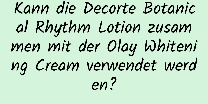 Kann die Decorte Botanical Rhythm Lotion zusammen mit der Olay Whitening Cream verwendet werden?