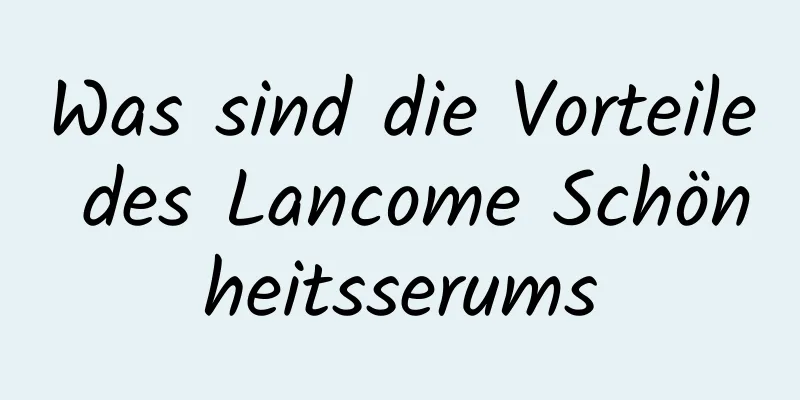 Was sind die Vorteile des Lancome Schönheitsserums