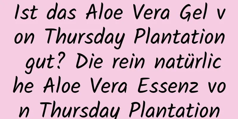 Ist das Aloe Vera Gel von Thursday Plantation gut? Die rein natürliche Aloe Vera Essenz von Thursday Plantation