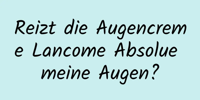 Reizt die Augencreme Lancome Absolue meine Augen?