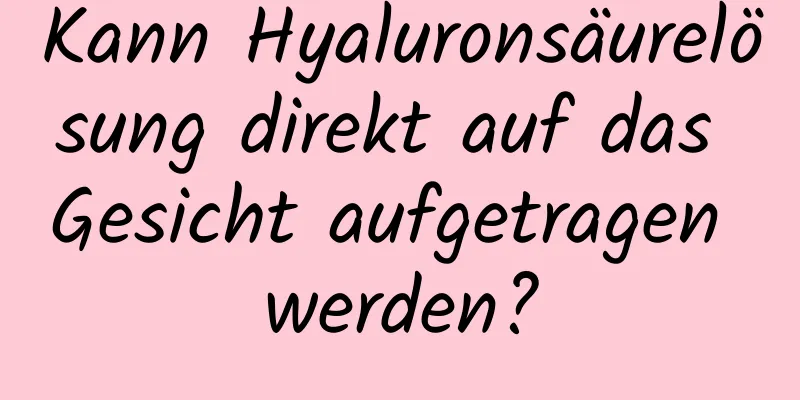 Kann Hyaluronsäurelösung direkt auf das Gesicht aufgetragen werden?