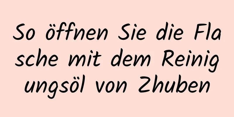 So öffnen Sie die Flasche mit dem Reinigungsöl von Zhuben