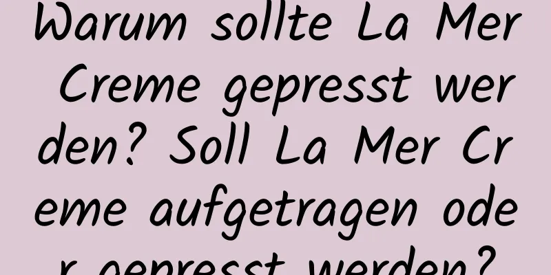 Warum sollte La Mer Creme gepresst werden? Soll La Mer Creme aufgetragen oder gepresst werden?
