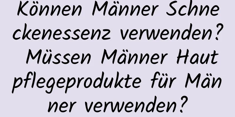 Können Männer Schneckenessenz verwenden? Müssen Männer Hautpflegeprodukte für Männer verwenden?