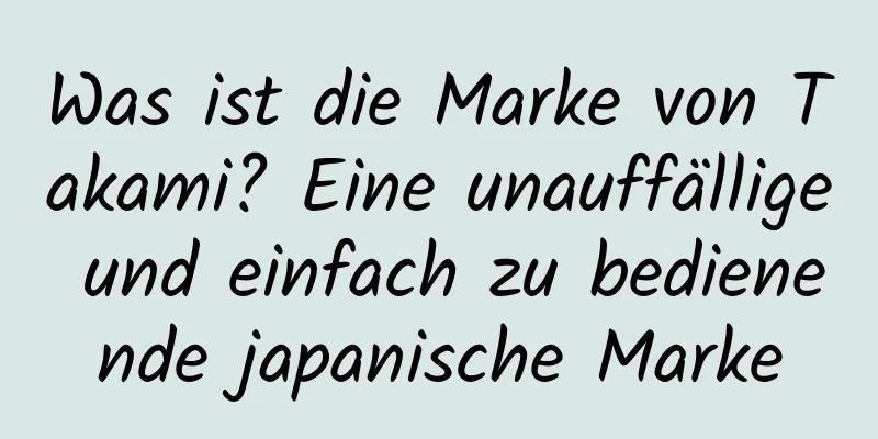 Was ist die Marke von Takami? Eine unauffällige und einfach zu bedienende japanische Marke
