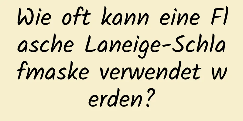 Wie oft kann eine Flasche Laneige-Schlafmaske verwendet werden?