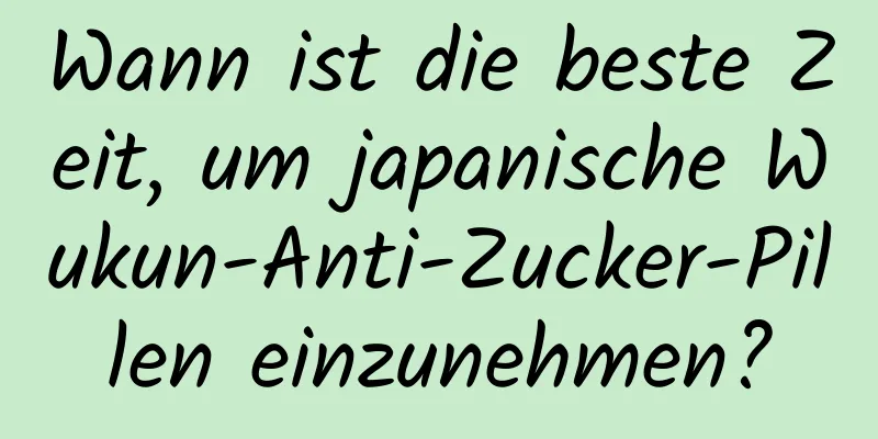 Wann ist die beste Zeit, um japanische Wukun-Anti-Zucker-Pillen einzunehmen?