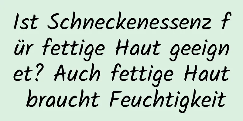 Ist Schneckenessenz für fettige Haut geeignet? Auch fettige Haut braucht Feuchtigkeit