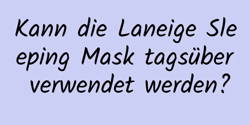 Kann die Laneige Sleeping Mask tagsüber verwendet werden?