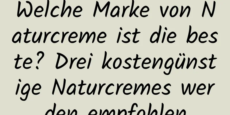 Welche Marke von Naturcreme ist die beste? Drei kostengünstige Naturcremes werden empfohlen