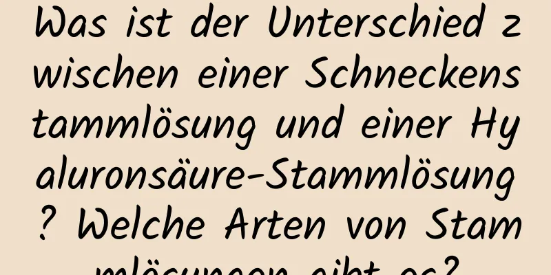 Was ist der Unterschied zwischen einer Schneckenstammlösung und einer Hyaluronsäure-Stammlösung? Welche Arten von Stammlösungen gibt es?
