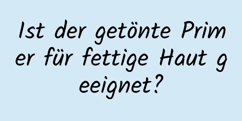 Ist der getönte Primer für fettige Haut geeignet?