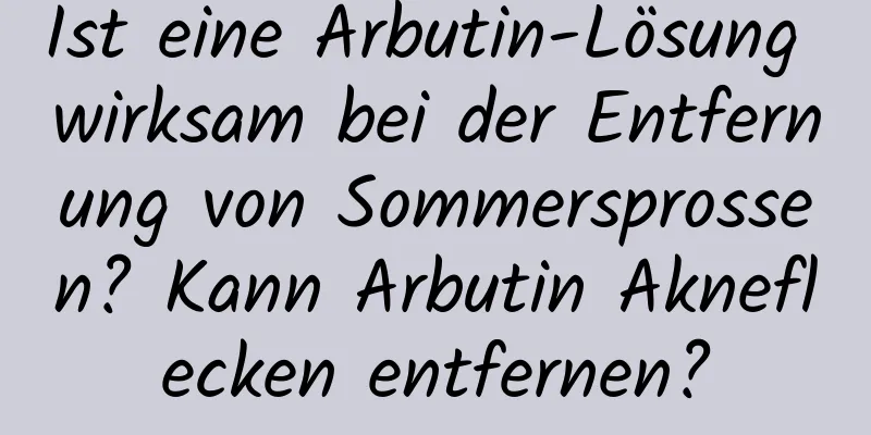 Ist eine Arbutin-Lösung wirksam bei der Entfernung von Sommersprossen? Kann Arbutin Akneflecken entfernen?
