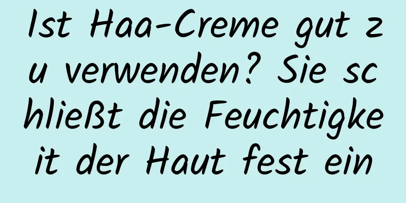 Ist Haa-Creme gut zu verwenden? Sie schließt die Feuchtigkeit der Haut fest ein
