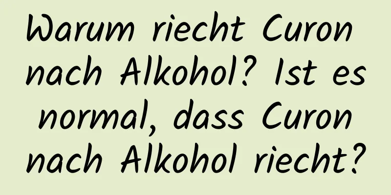 Warum riecht Curon nach Alkohol? Ist es normal, dass Curon nach Alkohol riecht?