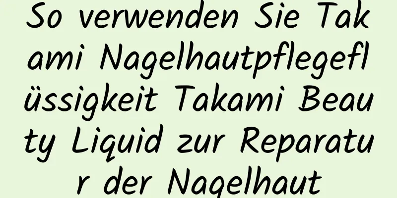 So verwenden Sie Takami Nagelhautpflegeflüssigkeit Takami Beauty Liquid zur Reparatur der Nagelhaut