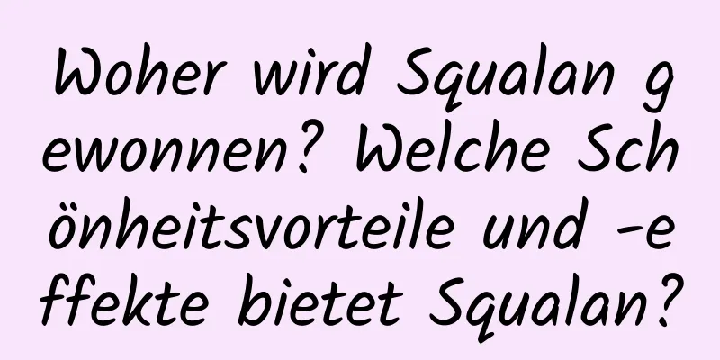 Woher wird Squalan gewonnen? Welche Schönheitsvorteile und -effekte bietet Squalan?