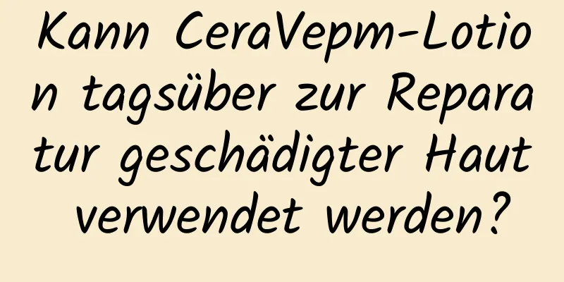 Kann CeraVepm-Lotion tagsüber zur Reparatur geschädigter Haut verwendet werden?
