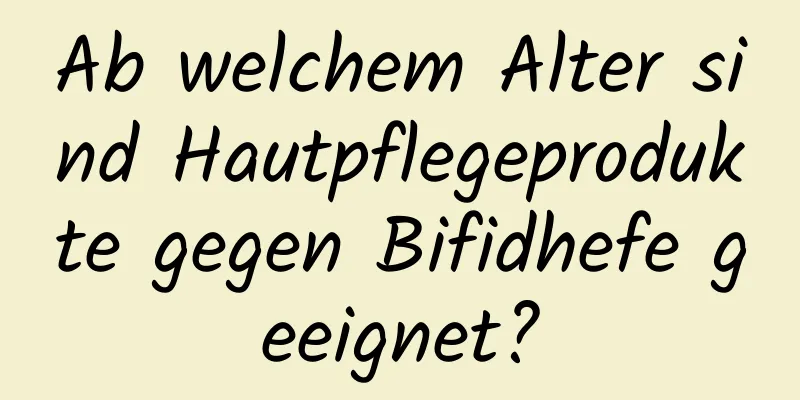 Ab welchem ​​Alter sind Hautpflegeprodukte gegen Bifidhefe geeignet?