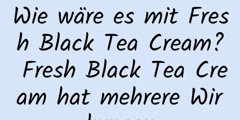 Wie wäre es mit Fresh Black Tea Cream? Fresh Black Tea Cream hat mehrere Wirkungen