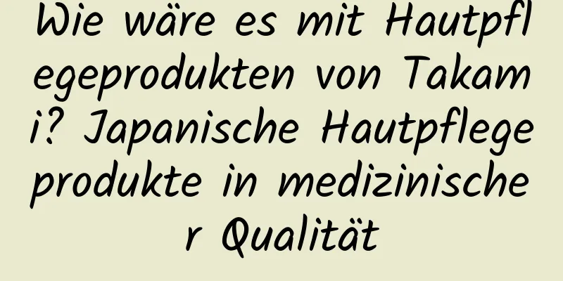 Wie wäre es mit Hautpflegeprodukten von Takami? Japanische Hautpflegeprodukte in medizinischer Qualität