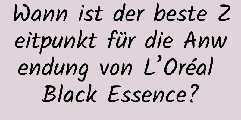 Wann ist der beste Zeitpunkt für die Anwendung von L’Oréal Black Essence?