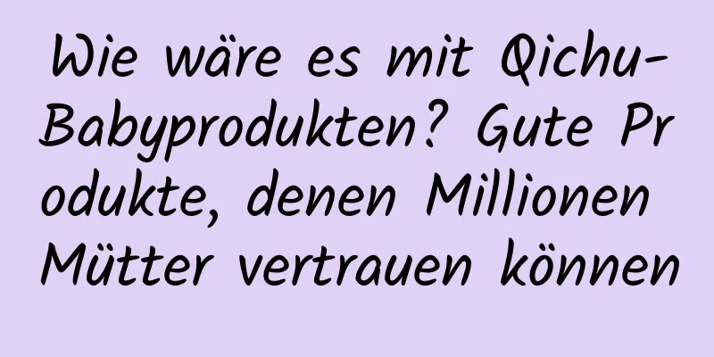 Wie wäre es mit Qichu-Babyprodukten? Gute Produkte, denen Millionen Mütter vertrauen können
