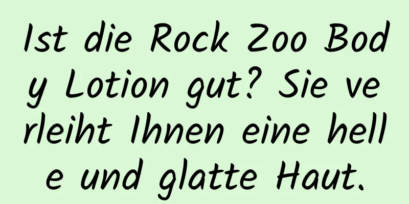 Ist die Rock Zoo Body Lotion gut? Sie verleiht Ihnen eine helle und glatte Haut.