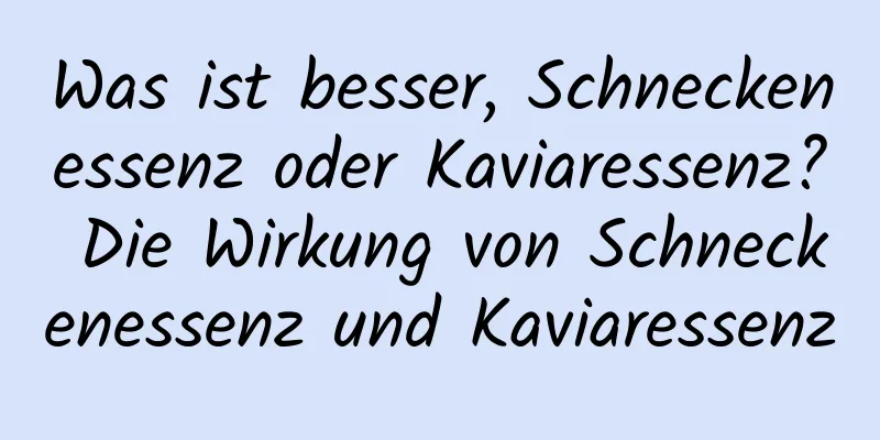 Was ist besser, Schneckenessenz oder Kaviaressenz? Die Wirkung von Schneckenessenz und Kaviaressenz