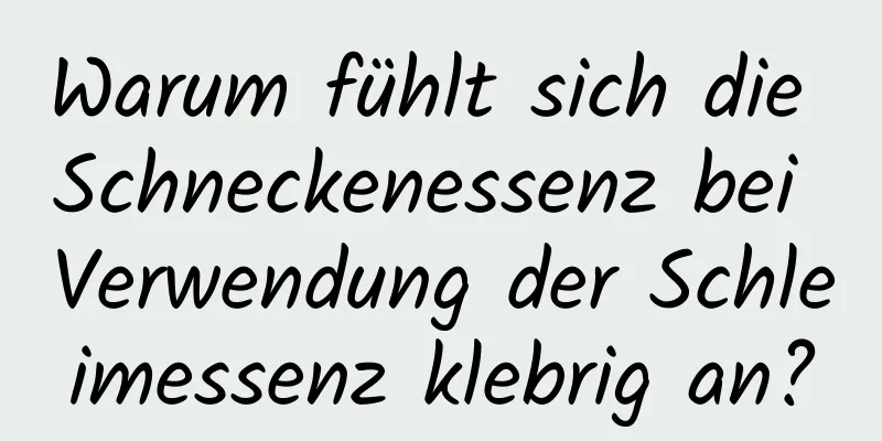 Warum fühlt sich die Schneckenessenz bei Verwendung der Schleimessenz klebrig an?