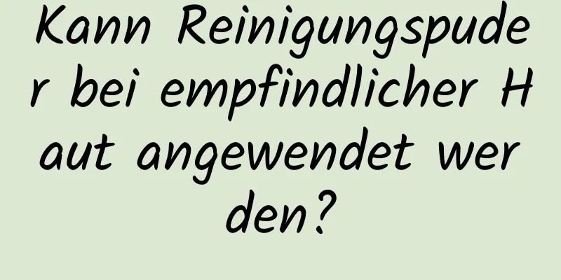 Kann Reinigungspuder bei empfindlicher Haut angewendet werden?