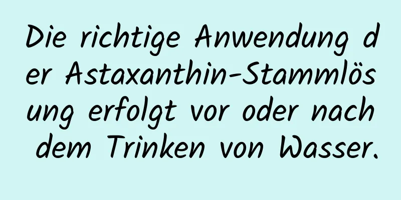 Die richtige Anwendung der Astaxanthin-Stammlösung erfolgt vor oder nach dem Trinken von Wasser.