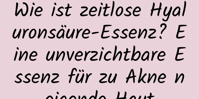 Wie ist zeitlose Hyaluronsäure-Essenz? Eine unverzichtbare Essenz für zu Akne neigende Haut
