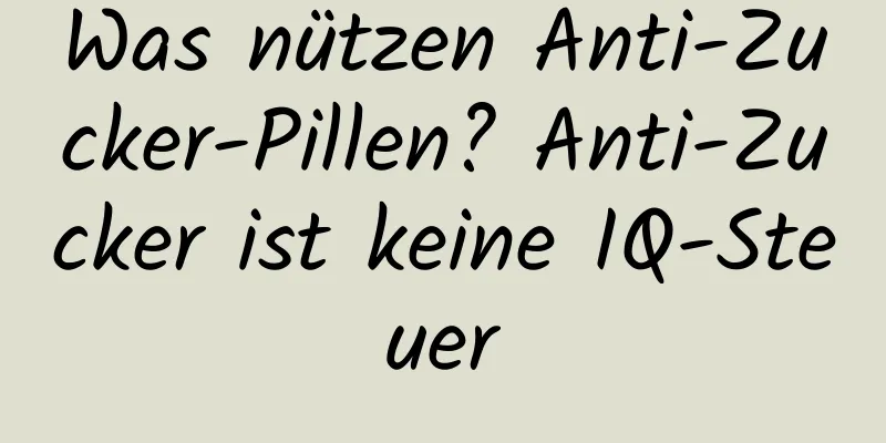 Was nützen Anti-Zucker-Pillen? Anti-Zucker ist keine IQ-Steuer