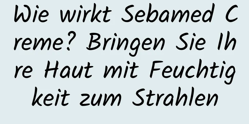 Wie wirkt Sebamed Creme? Bringen Sie Ihre Haut mit Feuchtigkeit zum Strahlen