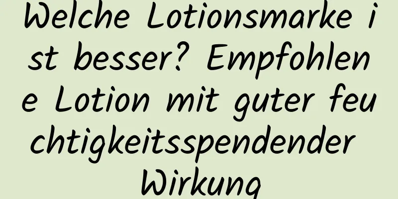 Welche Lotionsmarke ist besser? Empfohlene Lotion mit guter feuchtigkeitsspendender Wirkung